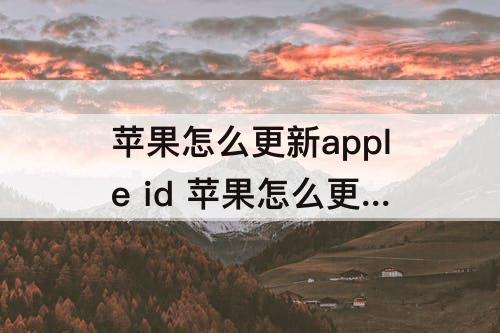 苹果怎么更新apple id 苹果怎么更新apple id设置