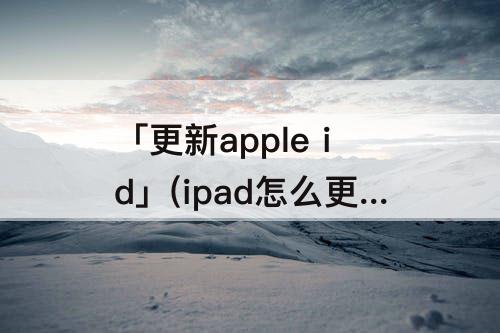 「更新apple id」(ipad怎么更新apple id)