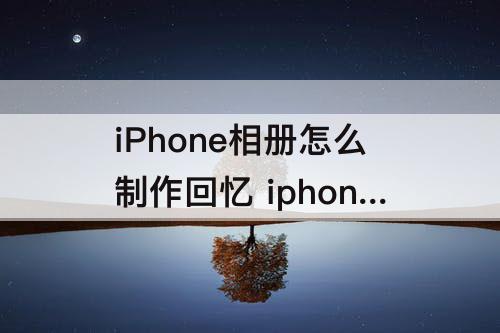 iPhone相册怎么制作回忆 iphone相册怎么制作回忆视频