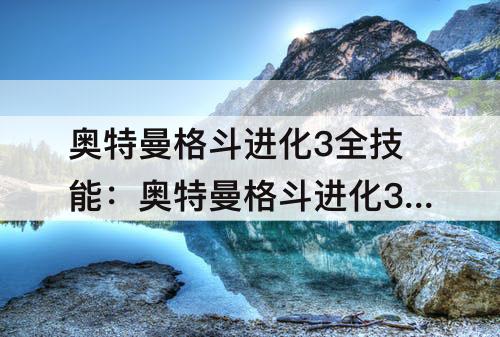 奥特曼格斗进化3全技能：奥特曼格斗进化3全技能解锁表