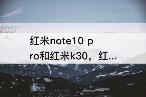 红米note10 pro和红米k30，红米note10 pro和红米k30pro