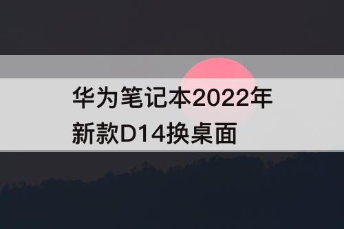 华为笔记本2022年新款D14换桌面