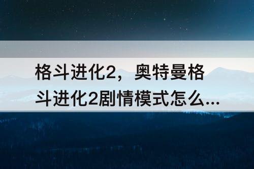 格斗进化2，奥特曼格斗进化2剧情模式怎么进入