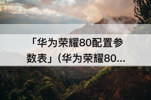 「华为荣耀80配置参数表」(华为荣耀80配置参数表图片)