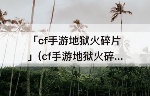 「cf手游地狱火碎片」(cf手游地狱火碎片怎么刷)