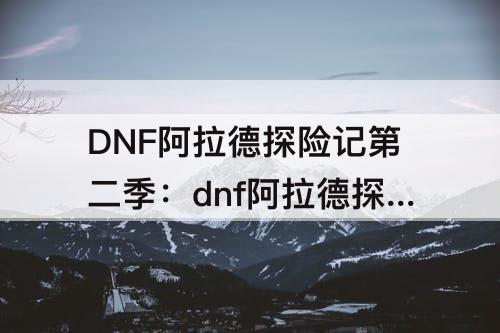 DNF阿拉德探险记第二季：dnf阿拉德探险记第二季奖励