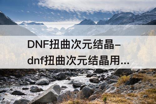 DNF扭曲次元结晶-dnf扭曲次元结晶用途