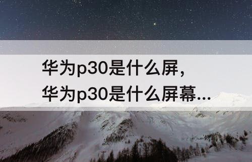 华为p30是什么屏，华为p30是什么屏幕是三星的么