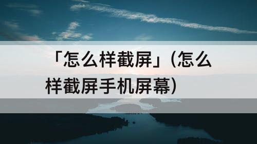 「怎么样截屏」(怎么样截屏手机屏幕)