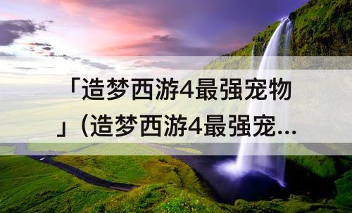 「造梦西游4最强宠物」(造梦西游4最强宠物排行榜)