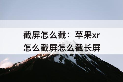 截屏怎么截：苹果xr怎么截屏怎么截长屏