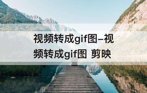 视频转成gif图-视频转成gif图 剪映