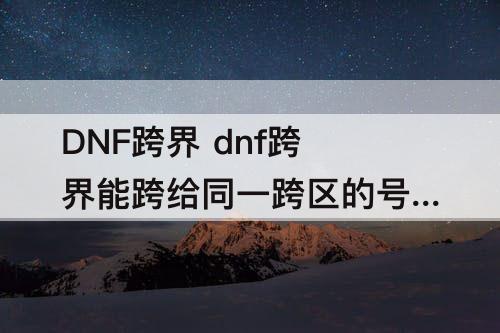 DNF跨界 dnf跨界能跨给同一跨区的号吗