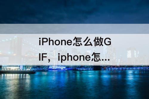 iPhone怎么做GIF，iphone怎么做gif动图表情包