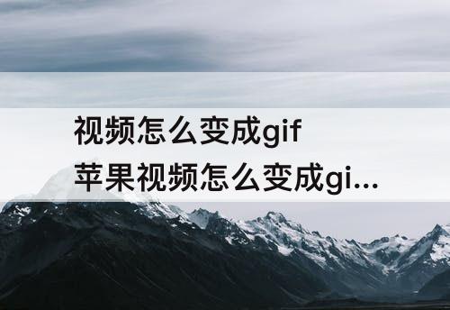 视频怎么变成gif 苹果视频怎么变成gif