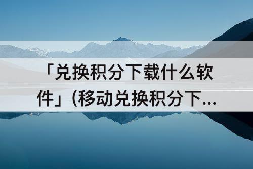 「兑换积分下载什么软件」(移动兑换积分下载什么软件)