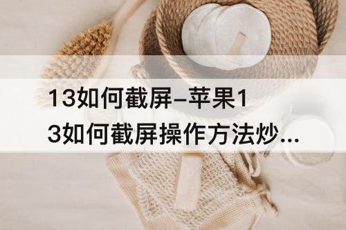 13如何截屏-苹果13如何截屏操作方法炒肝儿是什么