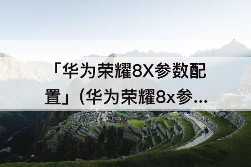 「华为荣耀8X参数配置」(华为荣耀8x参数配置6+128)