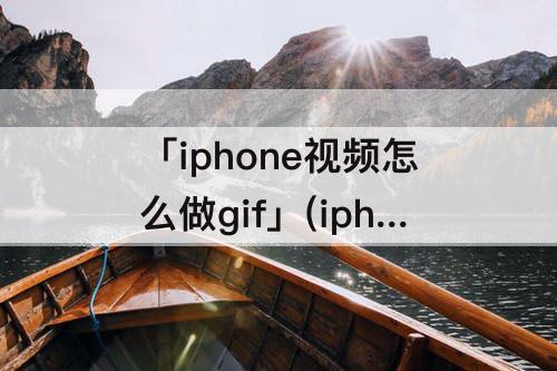 「iphone视频怎么做gif」(iphone视频怎么做GIF表情包)