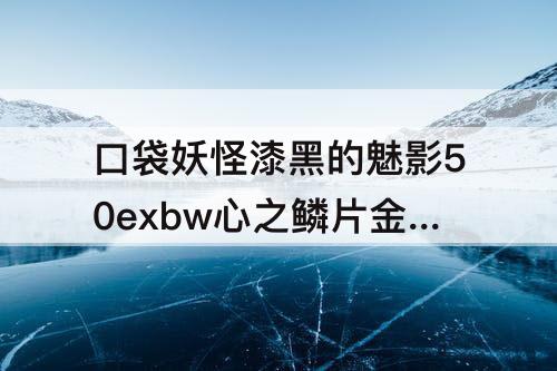 口袋妖怪漆黑的魅影50exbw心之鳞片金手指