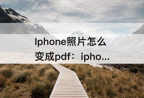 Iphone照片怎么变成pdf：iphone照片怎么变成pdf格式