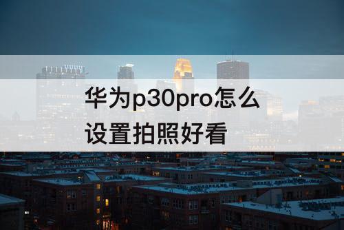 华为p30pro怎么设置拍照好看