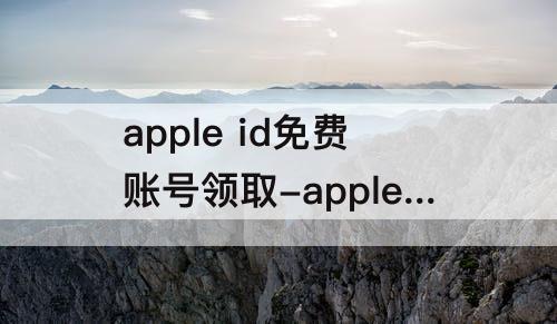 apple id免费账号领取-apple id免费账号领取美服