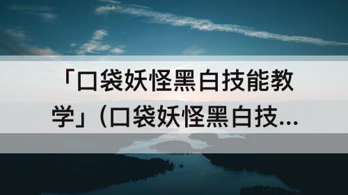 「口袋妖怪黑白技能教学」(口袋妖怪黑白技能教学点)