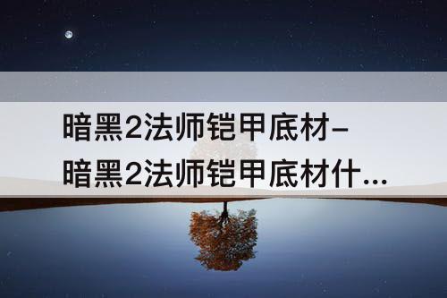 暗黑2法师铠甲底材-暗黑2法师铠甲底材什么颜色的好