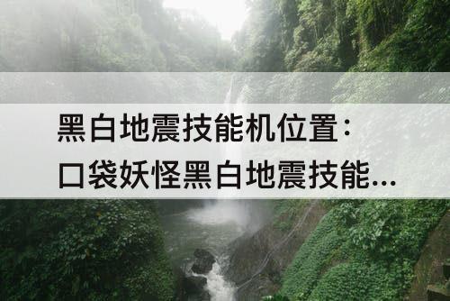 黑白地震技能机位置：口袋妖怪黑白地震技能机位置