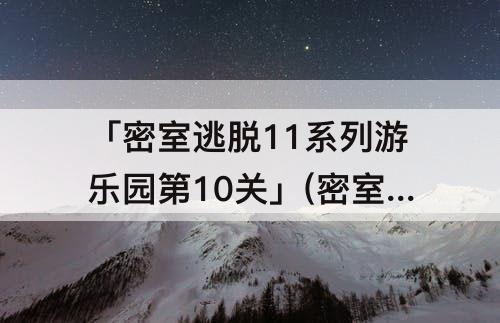 「密室逃脱11系列游乐园第10关」(密室逃脱11系列游乐园第10关去哪拷贝密码)