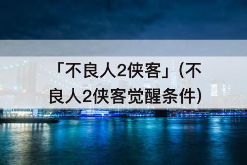 「不良人2侠客」(不良人2侠客觉醒条件)