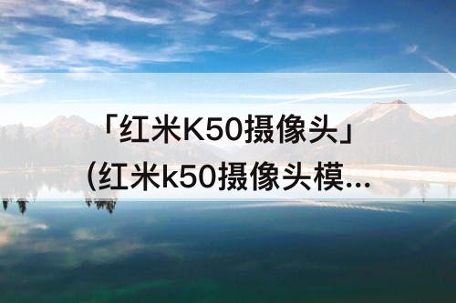 「红米K50摄像头」(红米k50摄像头模组太大)