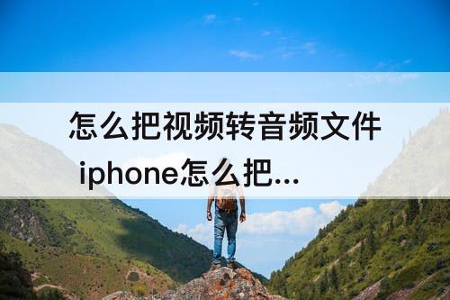 怎么把视频转音频文件 iphone怎么把视频转音频文件