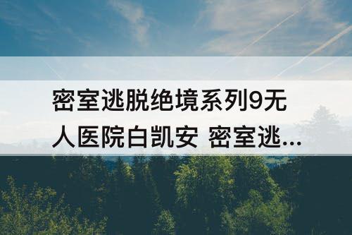 密室逃脱绝境系列9无人医院白凯安 密室逃脱绝境系列9无人医院白凯安攻略