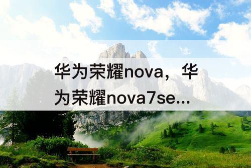 华为荣耀nova，华为荣耀nova7se 5g