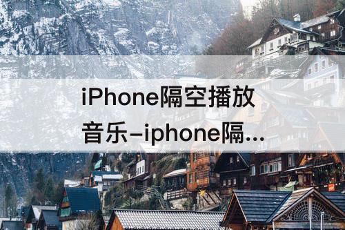 iPhone隔空播放音乐-iphone隔空播放音乐怎么单曲循环