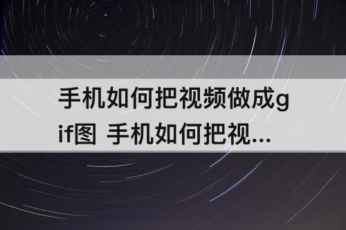 手机如何把视频做成gif图 手机如何把视频做成gif图华为