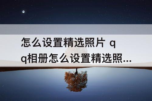 怎么设置精选照片 qq相册怎么设置精选照片