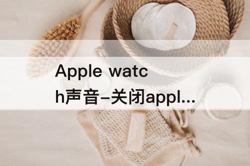 Apple watch声音-关闭apple watch声音