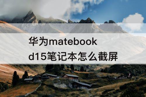 华为matebookd15笔记本怎么截屏