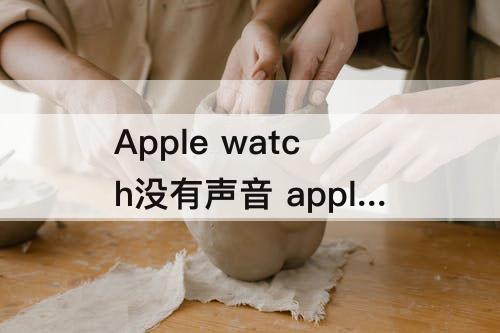 Apple watch没有声音 apple watch没有声音没有触感