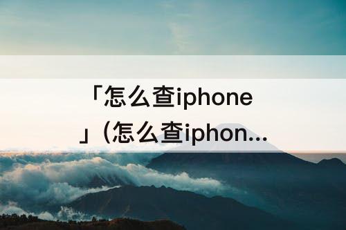 「怎么查iphone」(怎么查iphone手机购买时间)