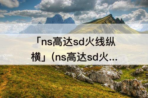 「ns高达sd火线纵横」(ns高达sd火线纵横白金版差别)