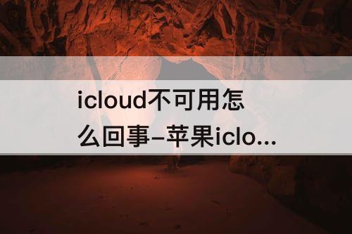 icloud不可用怎么回事-苹果icloud不可用怎么回事