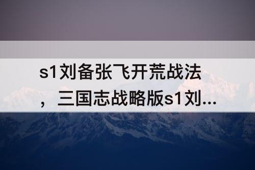 s1刘备张飞开荒战法，三国志战略版s1刘备张飞开荒战法