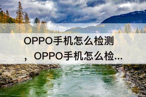 OPPO手机怎么检测，OPPO手机怎么检测各项功能正常