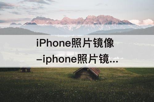 iPhone照片镜像-iphone照片镜像怎么反过来