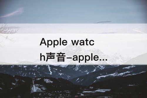 Apple watch声音-apple watch声音大小