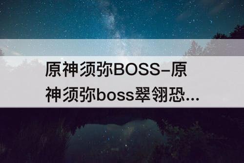 原神须弥BOSS-原神须弥boss翠翎恐蕈